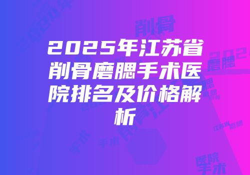 2025年江苏省削骨磨腮手术医院排名及价格解析