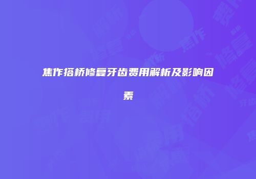 焦作搭桥修复牙齿费用解析及影响因素