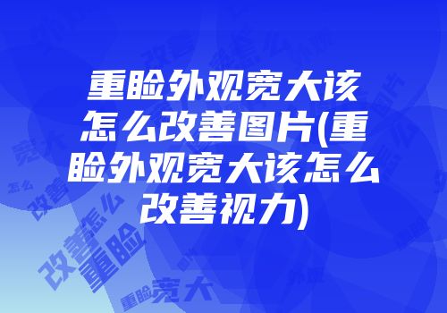 重睑外观宽大该怎么改善图片(重睑外观宽大该怎么改善视力)