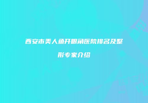 西安市美人鱼开眼角医院排名及整形专家介绍