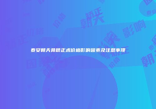 泰安朝天鼻矫正术价格影响因素及注意事项