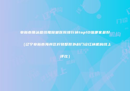 阜新市隋冰做线雕除皱医院排行榜top10强哪家最好（辽宁阜新市海州区柠勃整形外科门诊红榜机构线上评比）