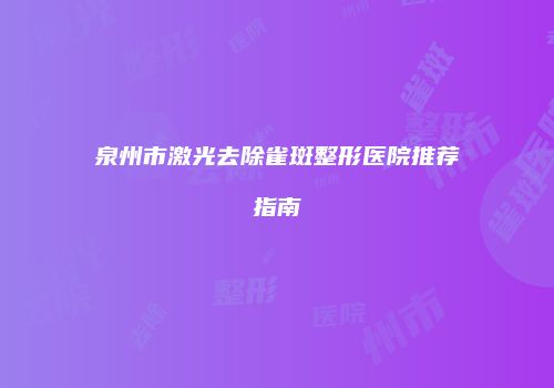 泉州市激光去除雀斑整形医院推荐指南