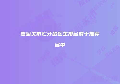 嘉峪关市烂牙齿医生排名前十推荐名单