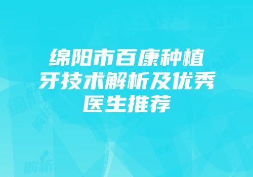 绵阳市百康种植牙技术解析及优秀医生推荐