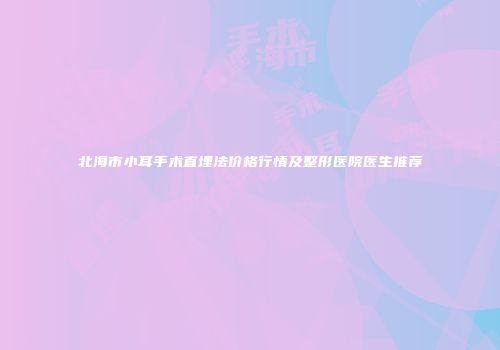北海市小耳手术直埋法价格行情及整形医院医生推荐