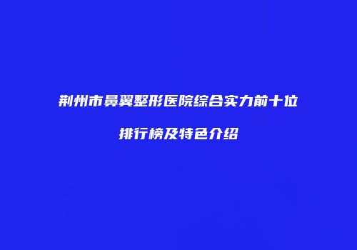 荆州市鼻翼整形医院综合实力前十位排行榜及特色介绍