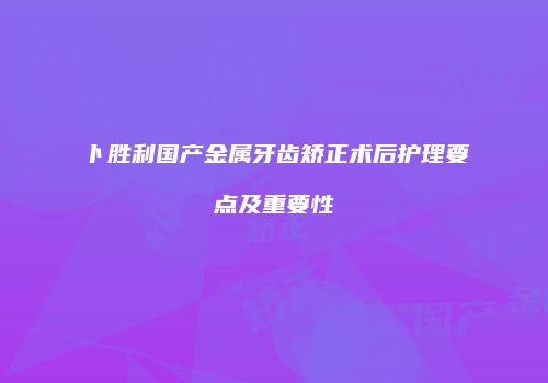 卜胜利国产金属牙齿矫正术后护理要点及重要性