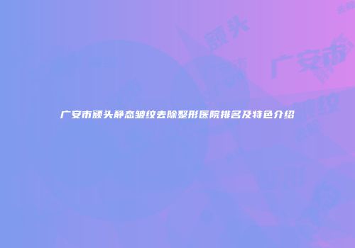 广安市额头静态皱纹去除整形医院排名及特色介绍