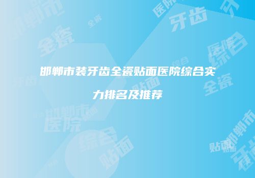 邯郸市装牙齿全瓷贴面医院综合实力排名及推荐