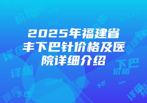 2025年福建省丰下巴针价格及医院详细介绍