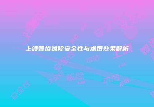 上颌智齿拔除安全性与术后效果解析