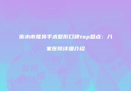 衡水市隆鼻手术整形口碑top盘点：八家医院详细介绍