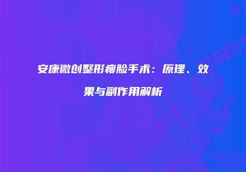 安康微创整形瘦脸手术：原理、效果与副作用解析