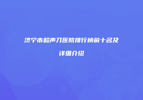 济宁市超声刀医院排行榜前十名及详细介绍