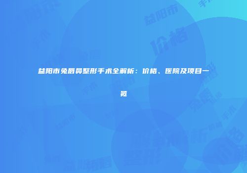 益阳市兔唇鼻整形手术全解析：价格、医院及项目一览