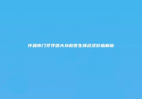 许昌市门牙牙缝大补救医生排名及价格解析