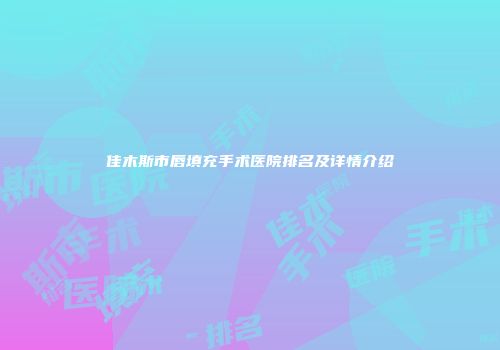 佳木斯市唇填充手术医院排名及详情介绍