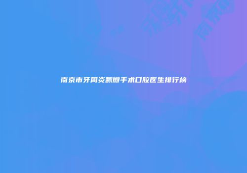 南京市牙周炎翻瓣手术口腔医生排行榜