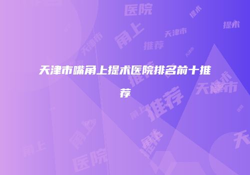 天津市嘴角上提术医院排名前十推荐
