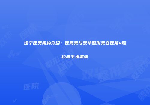 遂宁医美机构介绍：医而美与双华整形美容医院v脸拉皮手术解析