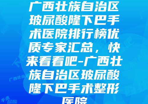 广西壮族自治区玻尿酸隆下巴手术医院排行榜优质专家汇总，快来看看吧-广西壮族自治区玻尿酸隆下巴手术整形医院