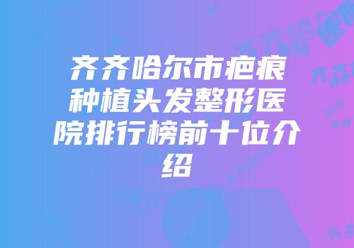 齐齐哈尔市疤痕种植头发整形医院排行榜前十位介绍