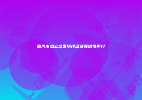 嘉兴市热立塑医院排名及靠谱性探讨
