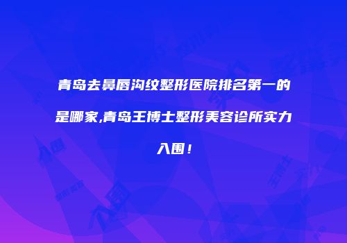 青岛去鼻唇沟纹整形医院排名第一的是哪家,青岛王博士整形美容诊所实力入围！