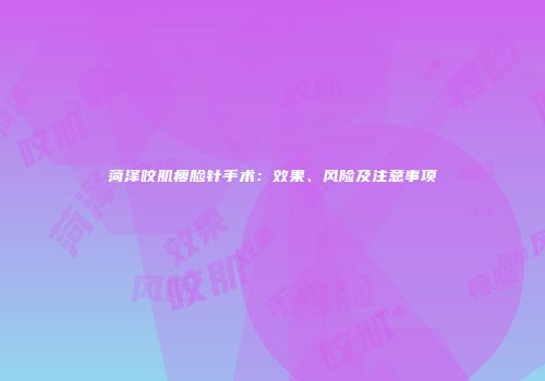 菏泽咬肌瘦脸针手术：效果、风险及注意事项