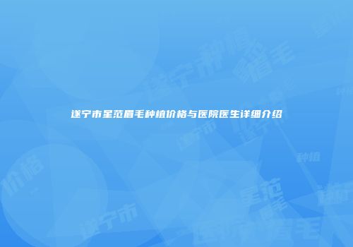 遂宁市星范眉毛种植价格与医院医生详细介绍