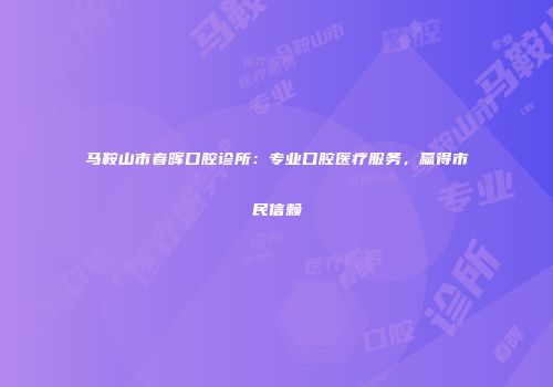 马鞍山市春晖口腔诊所：专业口腔医疗服务，赢得市民信赖