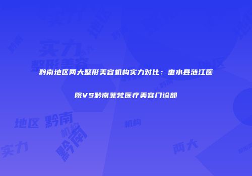黔南地区两大整形美容机构实力对比：惠水县涟江医院VS黔南菲梵医疗美容门诊部
