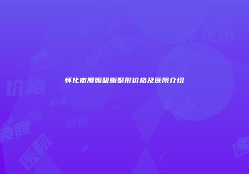 怀化市腰腹吸脂整形价格及医院介绍