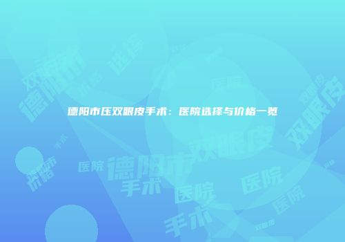德阳市压双眼皮手术：医院选择与价格一览