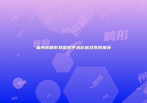 宿州市畸形耳整形手术价格及医院推荐