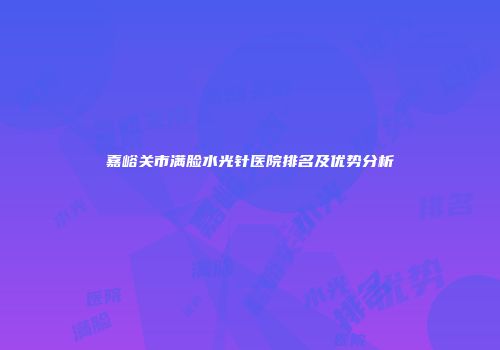 嘉峪关市满脸水光针医院排名及优势分析