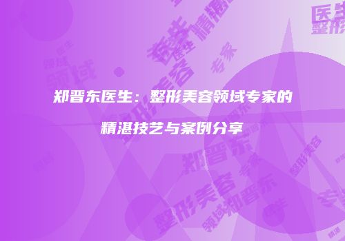 郑晋东医生：整形美容领域专家的精湛技艺与案例分享