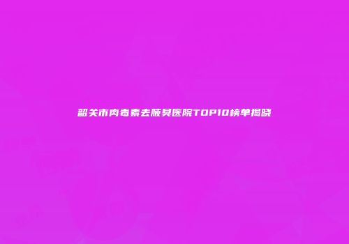 韶关市肉毒素去腋臭医院TOP10榜单揭晓