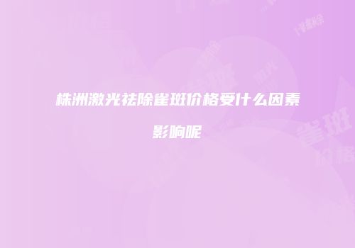 株洲激光祛除雀斑价格受什么因素影响呢