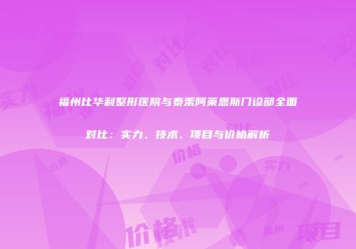 福州比华利整形医院与泰禾阿莱恩斯门诊部全面对比：实力、技术、项目与价格解析