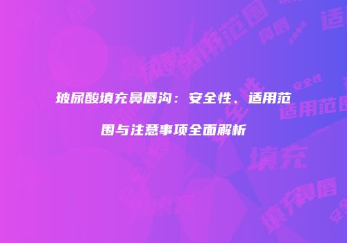 玻尿酸填充鼻唇沟：安全性、适用范围与注意事项全面解析