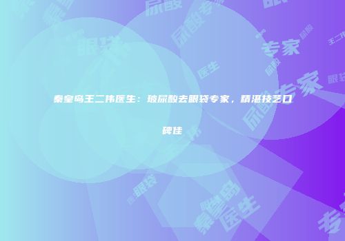 秦皇岛王二伟医生：玻尿酸去眼袋专家，精湛技艺口碑佳