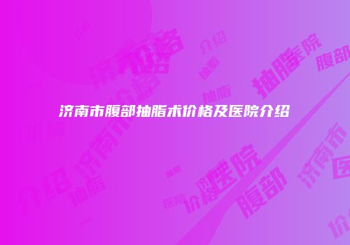 济南市腹部抽脂术价格及医院介绍