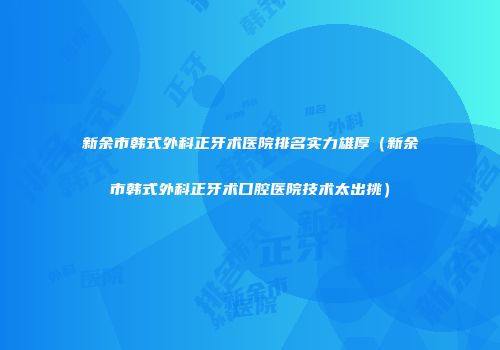 新余市韩式外科正牙术医院排名实力雄厚（新余市韩式外科正牙术口腔医院技术太出挑）