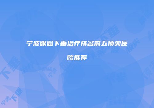 宁波眼睑下垂治疗排名前五顶尖医院推荐