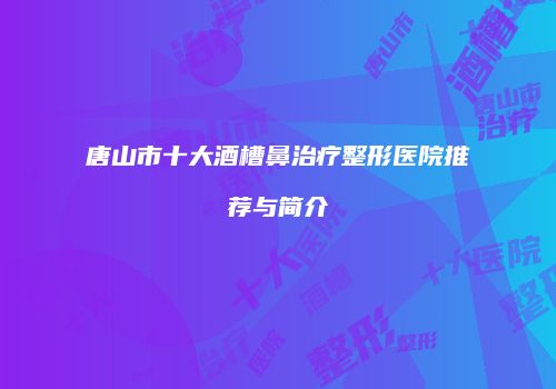 唐山市十大酒槽鼻治疗整形医院推荐与简介