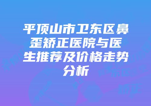 平顶山市卫东区鼻歪矫正医院与医生推荐及价格走势分析