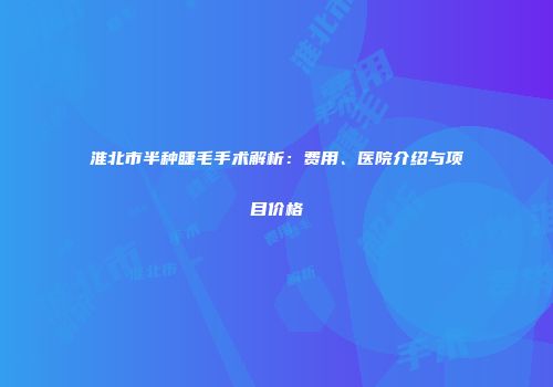 淮北市半种睫毛手术解析：费用、医院介绍与项目价格