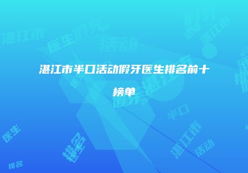 湛江市半口活动假牙医生排名前十榜单